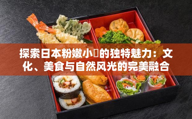 探索日本粉嫩小泬的獨(dú)特魅力：文化、美食與自然風(fēng)光的完美融合
