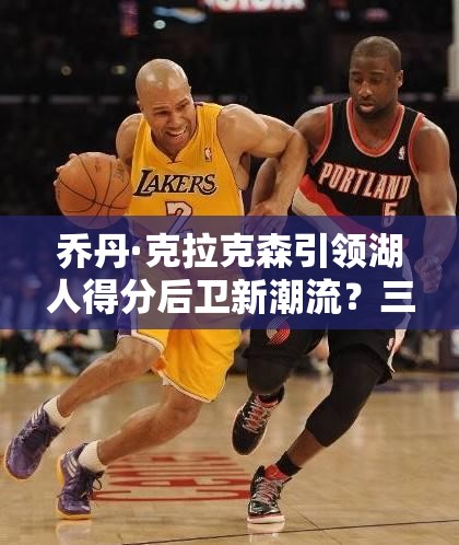 喬丹·克拉克森引領(lǐng)湖人得分后衛(wèi)新潮流？三大玩法革命預(yù)測(cè)引懸念！