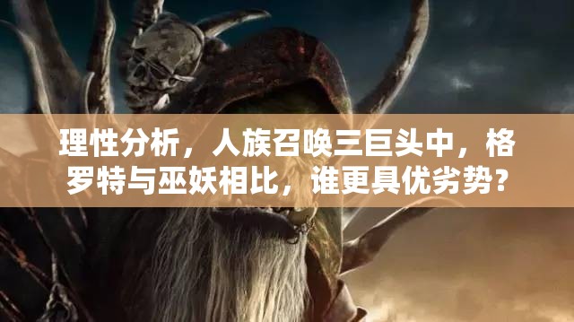 理性分析，人族召喚三巨頭中，格羅特與巫妖相比，誰更具優(yōu)劣勢？