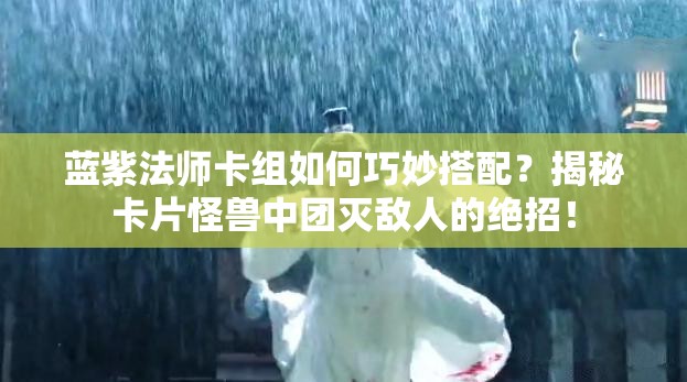 藍(lán)紫法師卡組如何巧妙搭配？揭秘卡片怪獸中團(tuán)滅敵人的絕招！