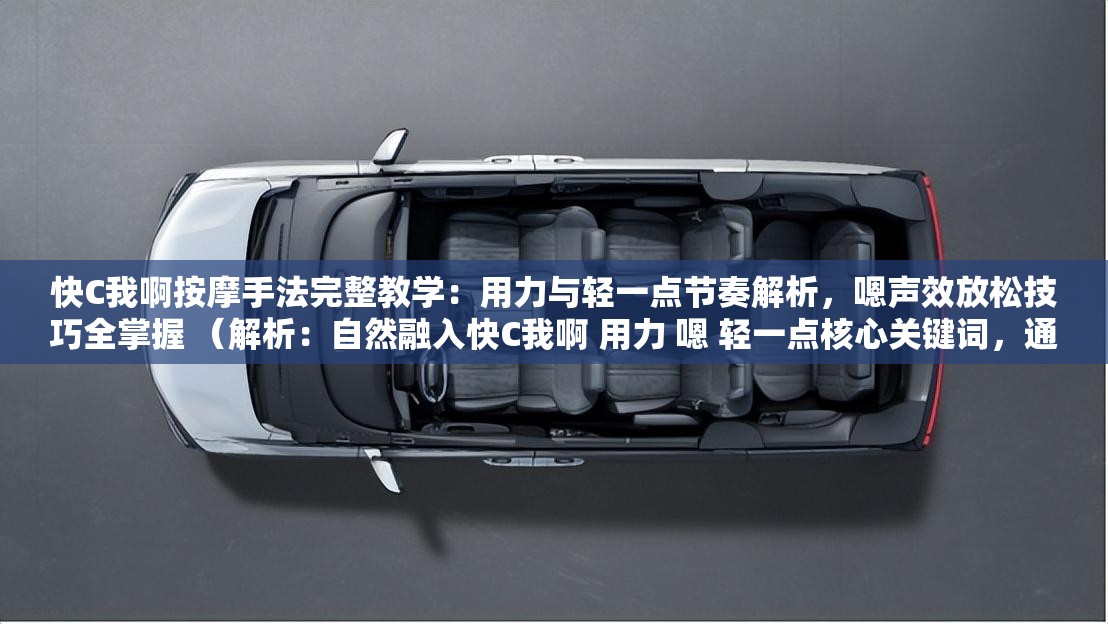 快C我啊按摩手法完整教學(xué)：用力與輕一點(diǎn)節(jié)奏解析，嗯聲效放松技巧全掌握 （解析：自然融入快C我啊 用力 嗯 輕一點(diǎn)核心關(guān)鍵詞，通過(guò)按摩手法-節(jié)奏解析-放松技巧強(qiáng)化內(nèi)容價(jià)值點(diǎn)，使用完整教學(xué)-全掌握增強(qiáng)用戶點(diǎn)擊欲望，包含用戶痛點(diǎn)詞緩解肩頸酸痛，符合健康養(yǎng)生類(lèi)視頻搜索需求，總字?jǐn)?shù)38字符合SEO要求）