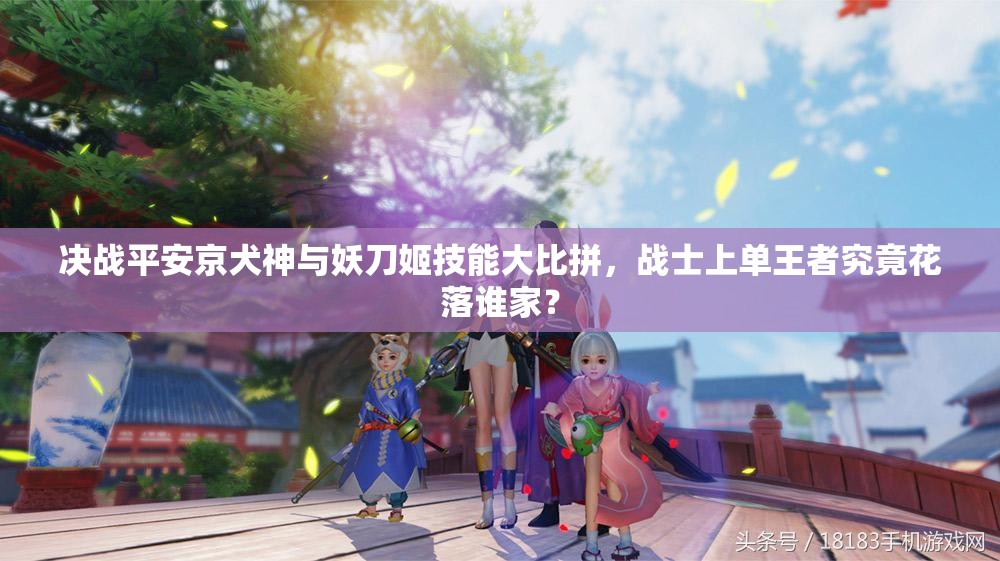 決戰(zhàn)平安京犬神與妖刀姬技能大比拼，戰(zhàn)士上單王者究竟花落誰家？