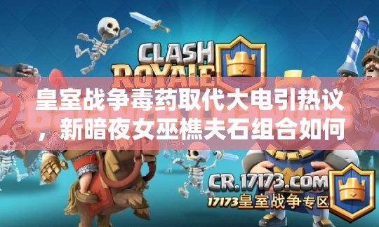 皇室戰(zhàn)爭毒藥取代大電引熱議，新暗夜女巫樵夫石組合如何演變？