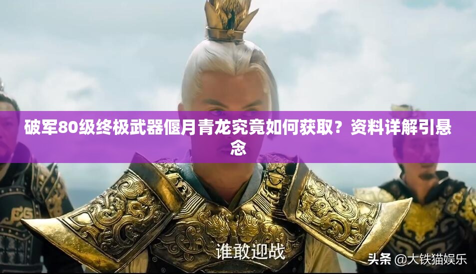 破軍80級終極武器偃月青龍究竟如何獲??？資料詳解引懸念