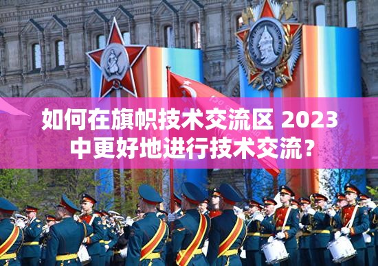 如何在旗幟技術(shù)交流區(qū) 2023 中更好地進(jìn)行技術(shù)交流？