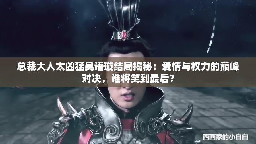 總裁大人太兇猛吳語璇結局揭秘：愛情與權力的巔峰對決，誰將笑到最后？