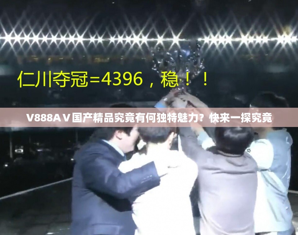 V888AⅤ國產(chǎn)精品究竟有何獨特魅力？快來一探究竟