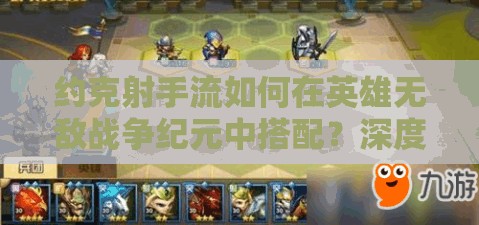 約克射手流如何在英雄無敵戰(zhàn)爭紀元中搭配？深度解析來襲！