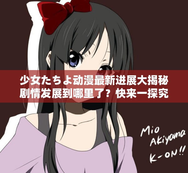 少女たちよ動漫最新進展大揭秘劇情發(fā)展到哪里了？快來一探究竟