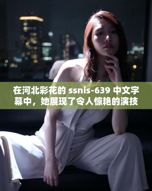 在河北彩花的 ssnis-639 中文字幕中，她展現(xiàn)了令人驚艷的演技和迷人的魅力