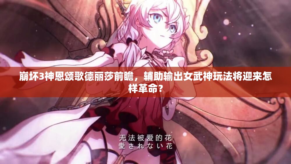 崩壞3神恩頌歌德麗莎前瞻，輔助輸出女武神玩法將迎來怎樣革命？