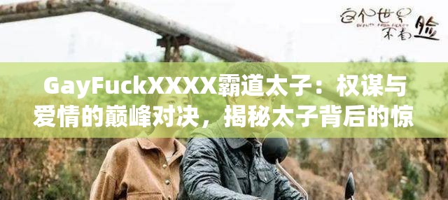 GayFuckXXXX霸道太子：權(quán)謀與愛情的巔峰對決，揭秘太子背后的驚天秘密