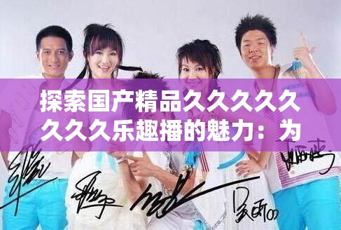 探索國(guó)產(chǎn)精品久久久久久久久久樂趣播的魅力：為何它成為當(dāng)下最受歡迎的娛樂選擇？