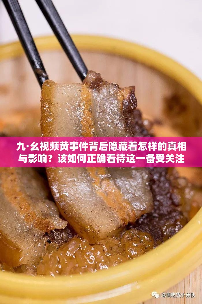 九·幺視頻黃事件背后隱藏著怎樣的真相與影響？該如何正確看待這一備受關(guān)注的現(xiàn)象？九·幺視頻黃為何會引發(fā)如此巨大的爭議與討論？其背后的深層次原因是什么？九·幺視頻黃事件對社會輿論及人們的價值觀會產(chǎn)生怎樣深遠的沖擊？我們該如何應(yīng)對這一棘手問題？