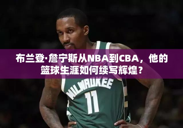 布蘭登·詹寧斯從NBA到CBA，他的籃球生涯如何續(xù)寫輝煌？