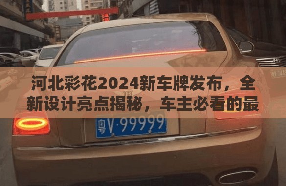河北彩花2024新車牌發(fā)布，全新設(shè)計亮點(diǎn)揭秘，車主必看的最新上牌指南