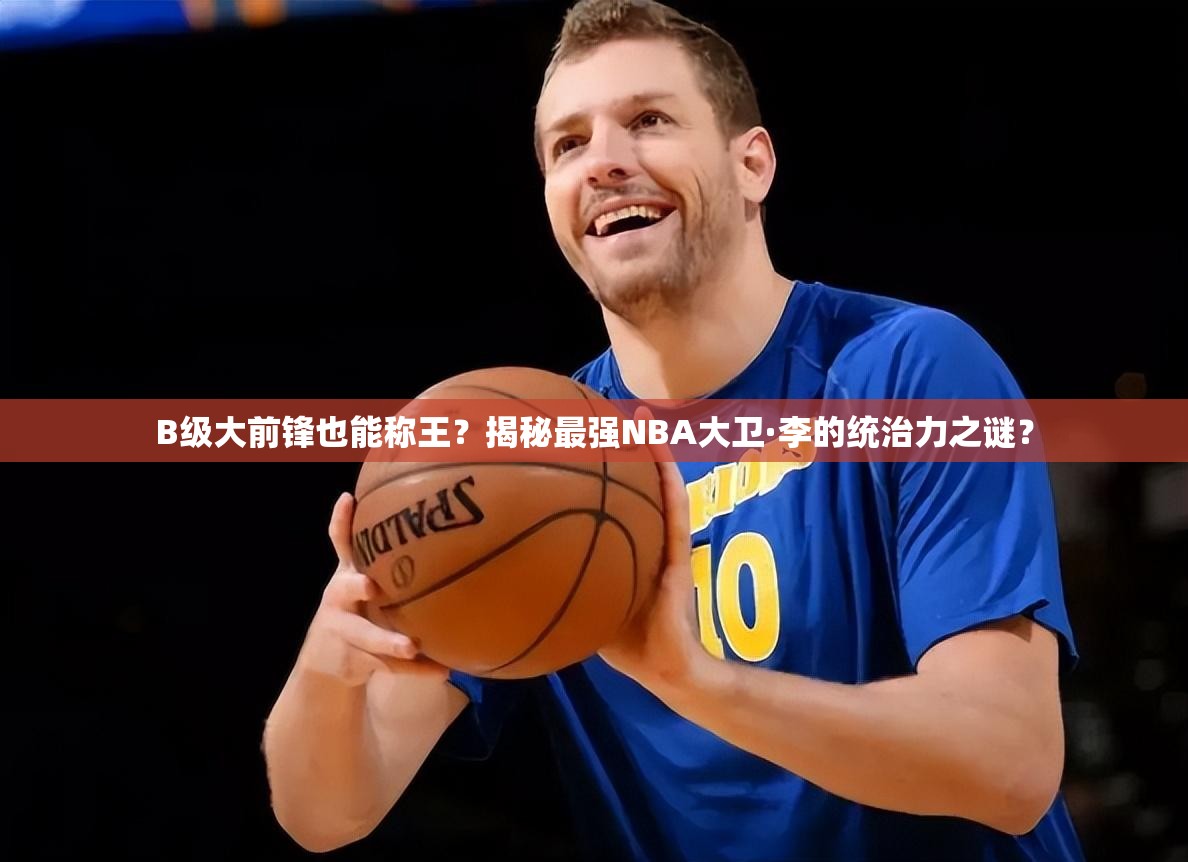 B級大前鋒也能稱王？揭秘最強(qiáng)NBA大衛(wèi)·李的統(tǒng)治力之謎？