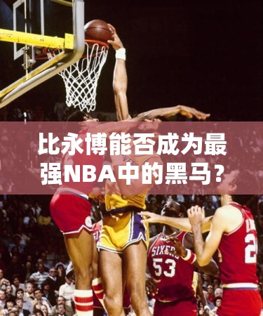 比永博能否成為最強(qiáng)NBA中的黑馬？魔術(shù)隊(duì)B級球星閃耀之謎