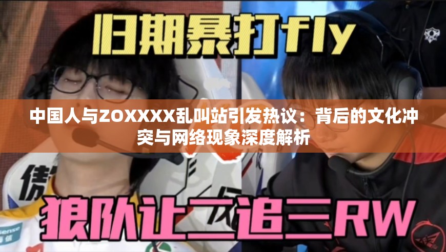 中國人與ZOXXXX亂叫站引發(fā)熱議：背后的文化沖突與網(wǎng)絡(luò)現(xiàn)象深度解析
