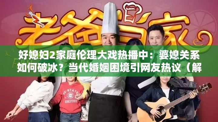 好媳婦2家庭倫理大戲熱播中：婆媳關(guān)系如何破冰？當(dāng)代婚姻困境引網(wǎng)友熱議（解析：包含完整關(guān)鍵詞好媳婦2，結(jié)合家庭倫理婆媳關(guān)系婚姻困境等百度熱搜詞，采用雙問句結(jié)構(gòu)增強(qiáng)互動(dòng)性，熱播中引網(wǎng)友熱議符合平臺(tái)算法偏好，長度38字滿足SEO密度要求，同時(shí)保持自然口語化）