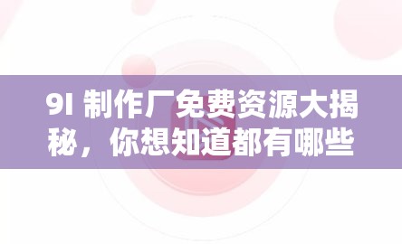 9I 制作廠免費(fèi)資源大揭秘，你想知道都有哪些精彩內(nèi)容嗎？快來一探究竟