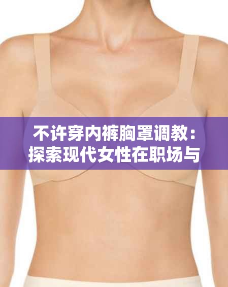 不許穿內(nèi)褲胸罩調(diào)教：探索現(xiàn)代女性在職場與生活中的自由與舒適選擇