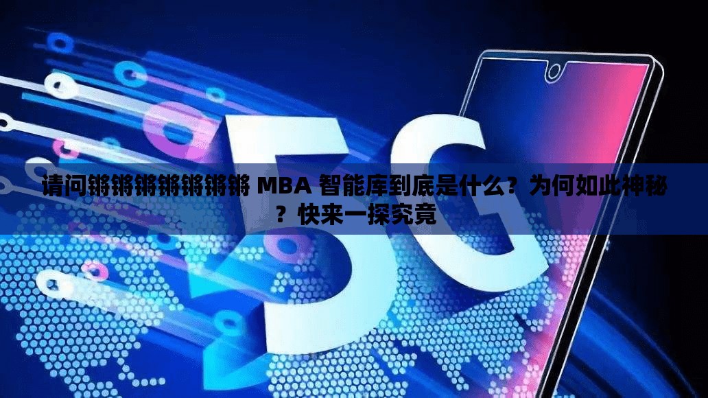 請(qǐng)問鏘鏘鏘鏘鏘鏘鏘 MBA 智能庫到底是什么？為何如此神秘？快來一探究竟