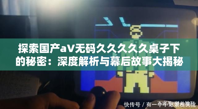 探索國產(chǎn)aV無碼久久久久久桌子下的秘密：深度解析與幕后故事大揭秘