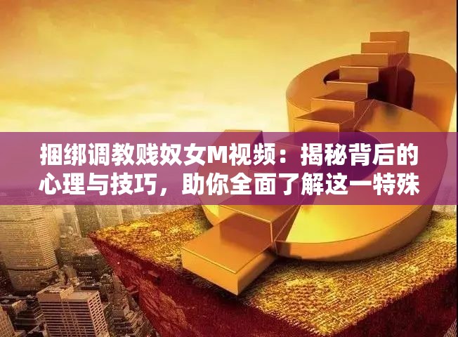捆綁調(diào)教賤奴女M視頻：揭秘背后的心理與技巧，助你全面了解這一特殊興趣領(lǐng)域