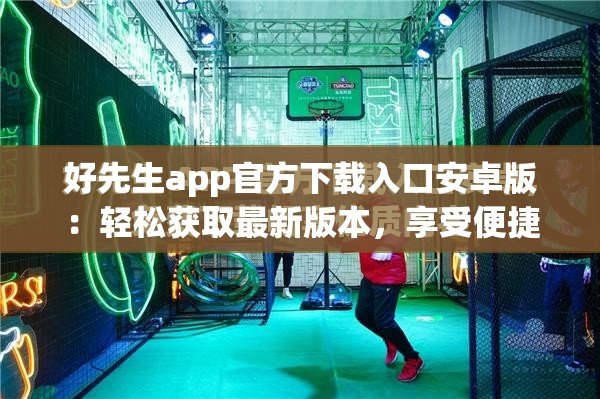 好先生app官方下載入口安卓版：輕松獲取最新版本，享受便捷生活服務