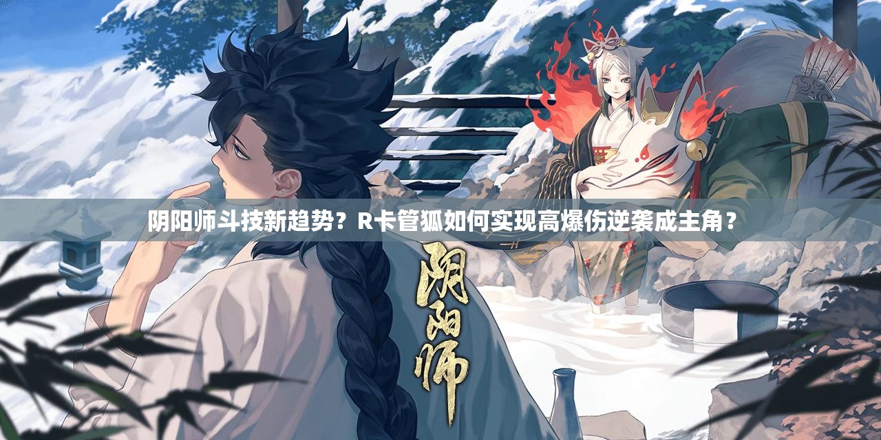 陰陽(yáng)師斗技新趨勢(shì)？R卡管狐如何實(shí)現(xiàn)高爆傷逆襲成主角？