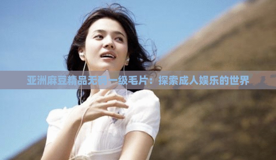 亞洲麻豆精品無(wú)碼一級(jí)毛片：探索成人娛樂(lè)的世界