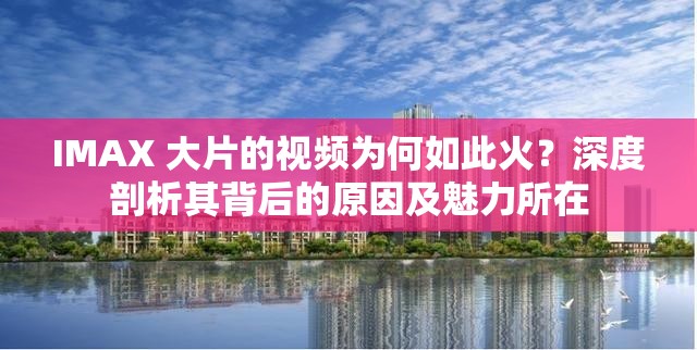 IMAX 大片的視頻為何如此火？深度剖析其背后的原因及魅力所在