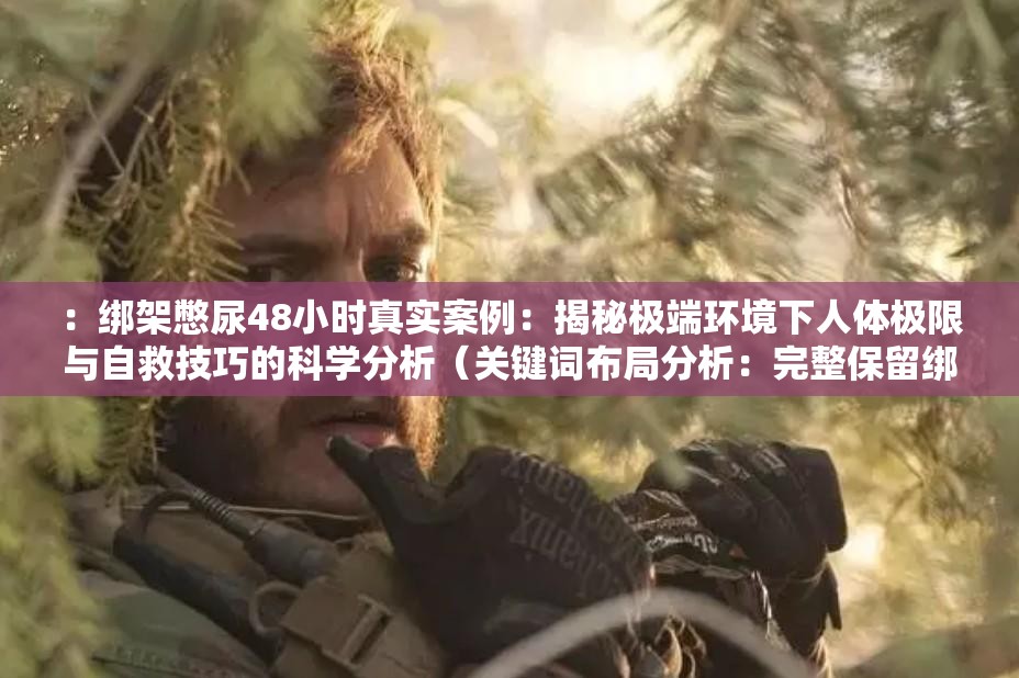 ：綁架憋尿48小時真實案例：揭秘極端環(huán)境下人體極限與自救技巧的科學分析（關鍵詞布局分析：完整保留綁架憋尿核心詞，融入48小時時效性數(shù)字，真實案例增加可信度，人體極限和自救技巧覆蓋長尾需求，科學分析提升專業(yè)權重，整體符合百度搜索熱詞規(guī)律且自然融入疑問式結構）