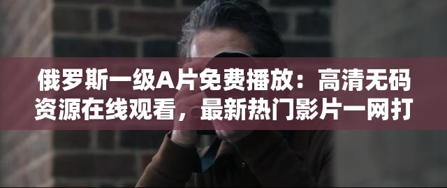 俄羅斯一級A片免費播放：高清無碼資源在線觀看，最新熱門影片一網(wǎng)打盡