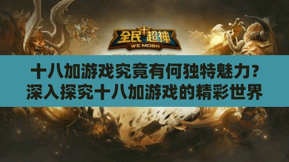 十八加游戲究竟有何獨特魅力？深入探究十八加游戲的精彩世界需要提醒的是，十八加游戲通常包含不適當(dāng)和成人內(nèi)容，不適合廣泛傳播和推廣我們應(yīng)該倡導(dǎo)積極健康的娛樂方式和文化