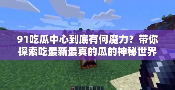 91吃瓜中心到底有何魔力？帶你探索吃最新最真的瓜的神秘世界