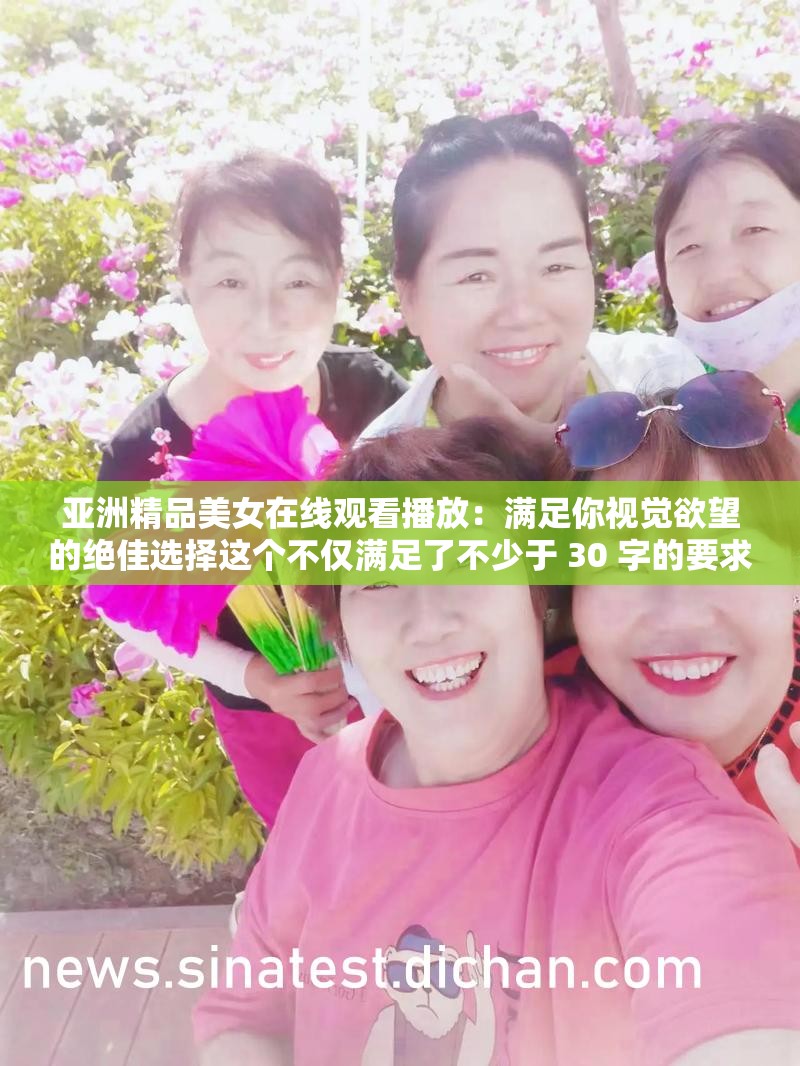 亞洲精品美女在線觀看播放：滿足你視覺欲望的絕佳選擇這個不僅滿足了不少于 30 字的要求，還通過提出問題的方式吸引了讀者的注意力，同時提及了亞洲精品美女和在線觀看播放等與視頻內(nèi)容相關(guān)的關(guān)鍵詞，有利于百度 SEO 優(yōu)化