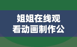 姐姐在線觀看動畫制作公司的最新作品推薦與觀看指南