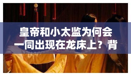 皇帝和小太監(jiān)為何會(huì)一同出現(xiàn)在龍床上？背后原因令人震驚