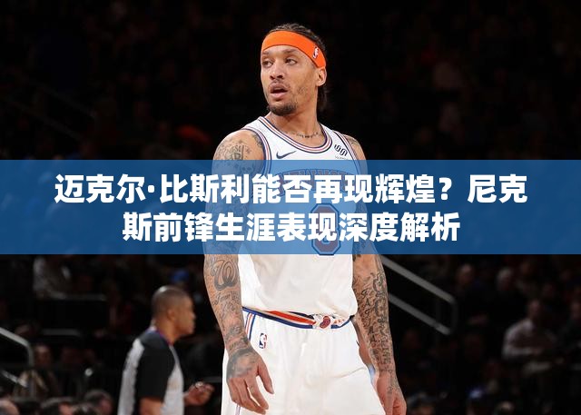 邁克爾·比斯利能否再現(xiàn)輝煌？尼克斯前鋒生涯表現(xiàn)深度解析