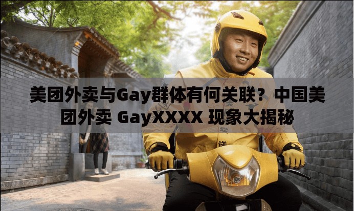 美團(tuán)外賣與Gay群體有何關(guān)聯(lián)？中國美團(tuán)外賣 GayXXXX 現(xiàn)象大揭秘