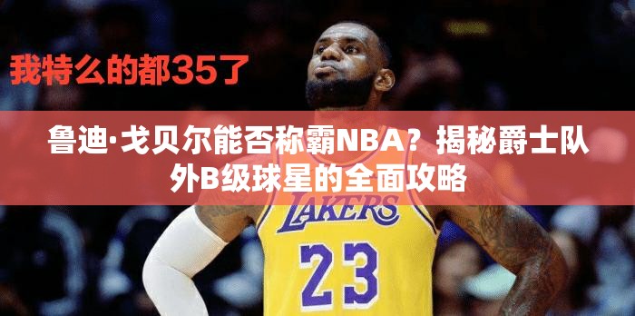 魯?shù)稀じ曦悹柲芊穹Q霸NBA？揭秘爵士隊(duì)外B級球星的全面攻略