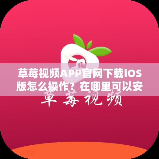 草莓視頻APP官網(wǎng)下載iOS版怎么操作？在哪里可以安全下載？快來了解