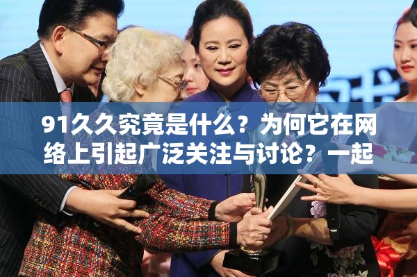 91久久究竟是什么？為何它在網(wǎng)絡上引起廣泛關注與討論？一起來探究