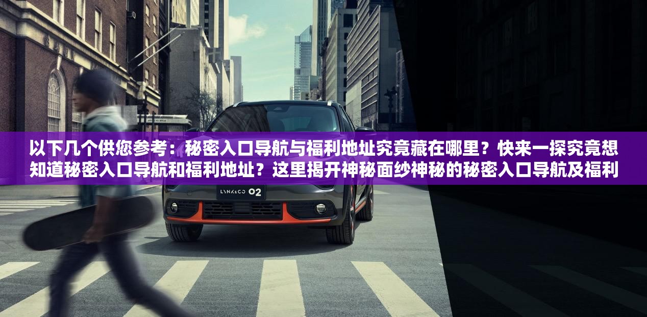 以下幾個供您參考：秘密入口導航與福利地址究竟藏在哪里？快來一探究竟想知道秘密入口導航和福利地址？這里揭開神秘面紗神秘的秘密入口導航及福利地址，你能否找到？速來探索