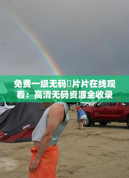 免費一級無碼婬片片在線觀看：高清無碼資源全收錄，隨時隨地暢享視覺盛宴