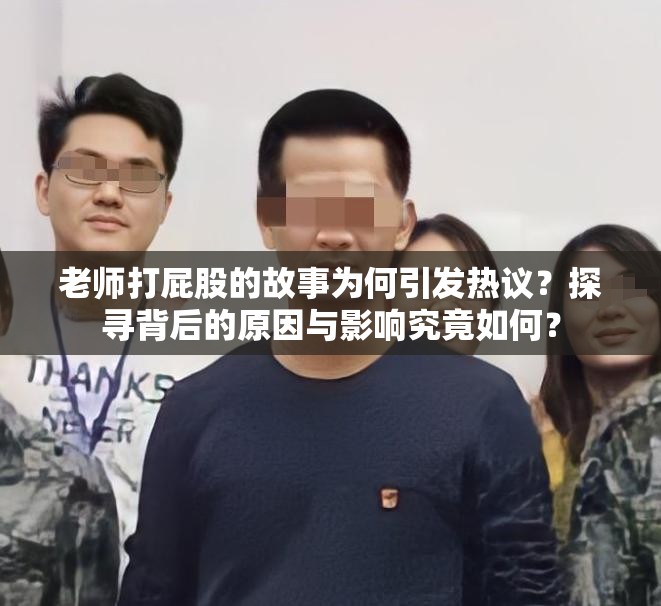 老師打屁股的故事為何引發(fā)熱議？探尋背后的原因與影響究竟如何？
