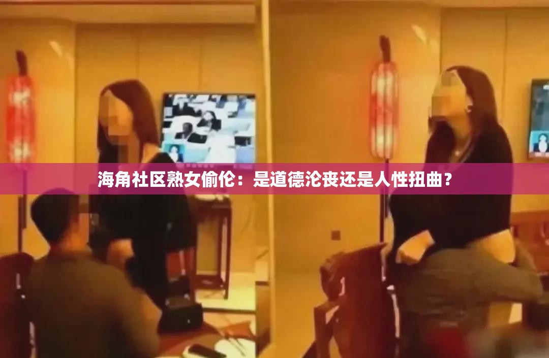 海角社區(qū)熟女偷倫：是道德淪喪還是人性扭曲？