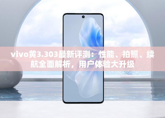 vivo黃3.303最新評測：性能、拍照、續(xù)航全面解析，用戶體驗大升級